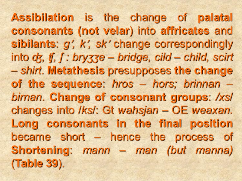 Assibilation is the change of palatal consonants (not velar) into affricates and sibilants: g,